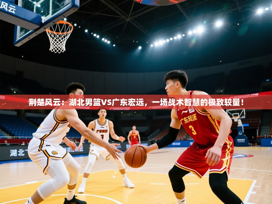 荆楚风云：湖北男篮VS广东宏远，一场战术智慧的极致较量！  第2张