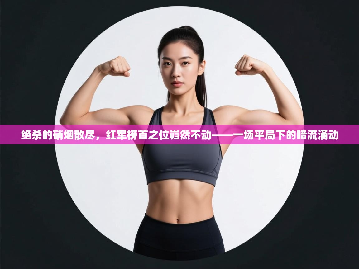 绝杀的硝烟散尽，红军榜首之位岿然不动——一场平局下的暗流涌动  第2张